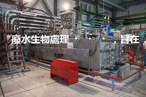 “廢水生物處理，旨在凈化水源，守護(hù)碧水藍(lán)天”